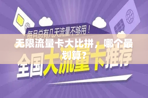 无限流量卡大比拼，哪个最划算？