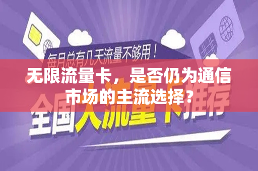 无限流量卡，是否仍为通信市场的主流选择？