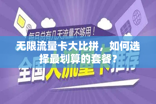 无限流量卡大比拼，如何选择最划算的套餐？