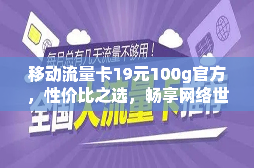 移动流量卡19元100g官方，性价比之选，畅享网络世界