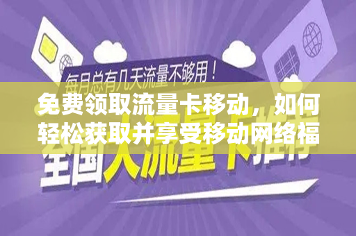 免费领取流量卡移动，如何轻松获取并享受移动网络福利