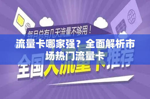 流量卡哪家强？全面解析市场热门流量卡