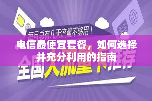 电信最便宜套餐，如何选择并充分利用的指南