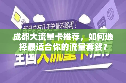 成都大流量卡推荐，如何选择最适合你的流量套餐？