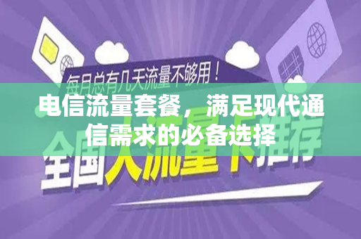 电信流量套餐，满足现代通信需求的必备选择
