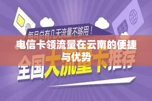 电信卡领流量在云南的便捷与优势
