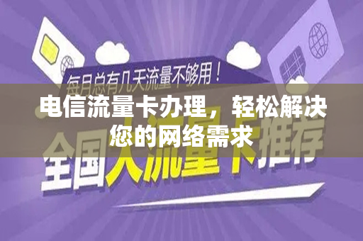 电信流量卡办理，轻松解决您的网络需求