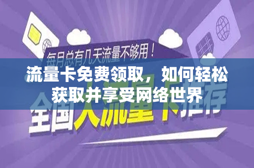 流量卡免费领取，如何轻松获取并享受网络世界