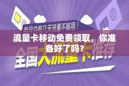 流量卡移动免费领取，你准备好了吗？