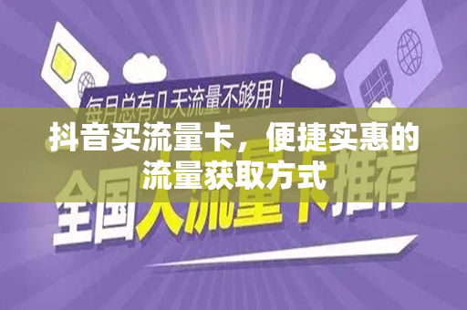 抖音买流量卡，便捷实惠的流量获取方式