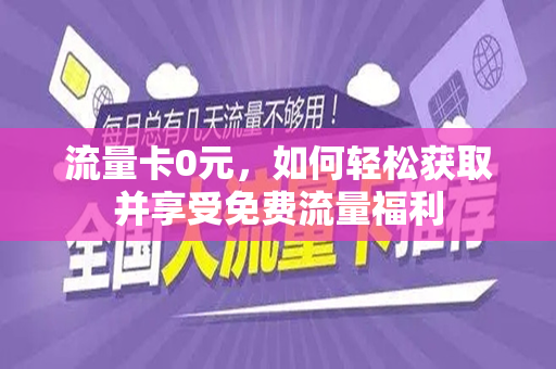 流量卡0元，如何轻松获取并享受免费流量福利