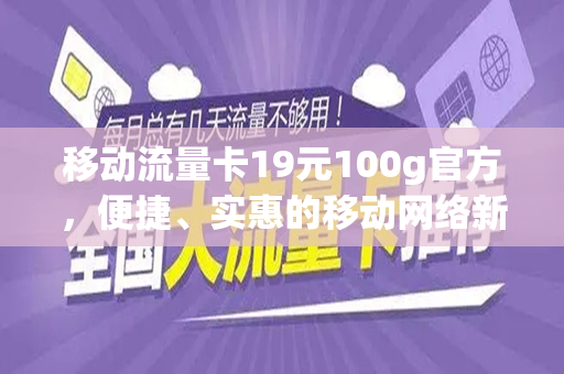 移动流量卡19元100g官方，便捷、实惠的移动网络新选择