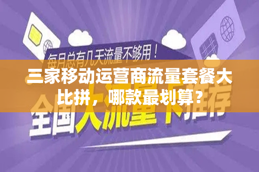 三家移动运营商流量套餐大比拼，哪款最划算？