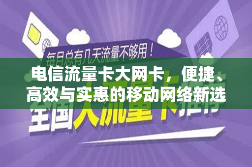 电信流量卡大网卡，便捷、高效与实惠的移动网络新选择