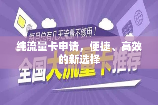纯流量卡申请，便捷、高效的新选择