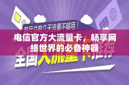 电信官方大流量卡，畅享网络世界的必备神器