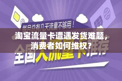 淘宝流量卡遭遇发货难题，消费者如何维权？