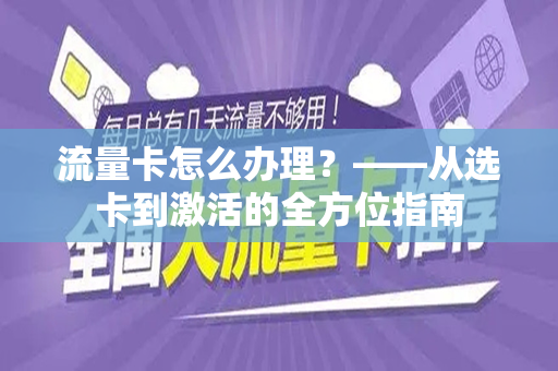 流量卡怎么办理？——从选卡到激活的全方位指南