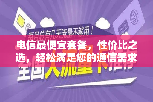 电信最便宜套餐，性价比之选，轻松满足您的通信需求