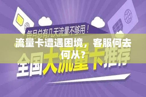 流量卡遭遇困境，客服何去何从？
