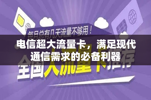 电信超大流量卡，满足现代通信需求的必备利器