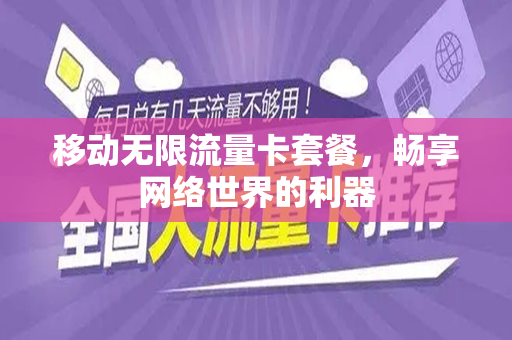 移动无限流量卡套餐，畅享网络世界的利器