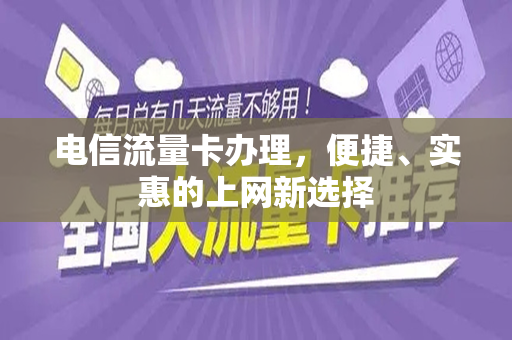 电信流量卡办理，便捷、实惠的上网新选择