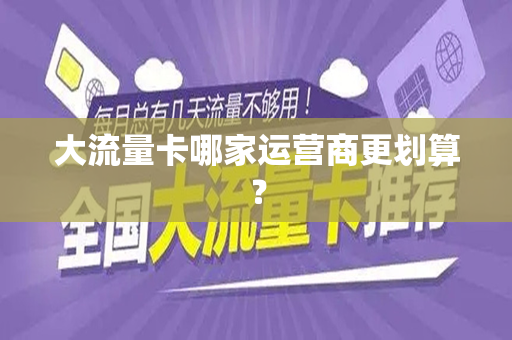 大流量卡哪家运营商更划算？