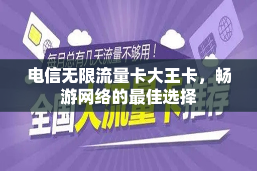 电信无限流量卡大王卡，畅游网络的最佳选择