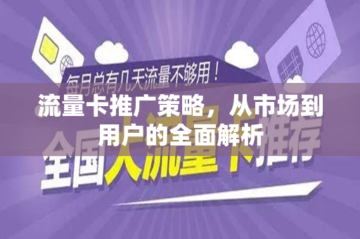 流量卡推广策略，从市场到用户的全面解析