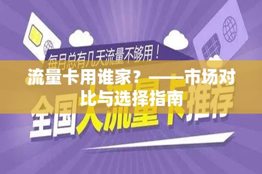 流量卡用谁家？——市场对比与选择指南