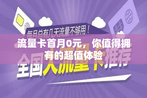 流量卡首月0元，你值得拥有的超值体验