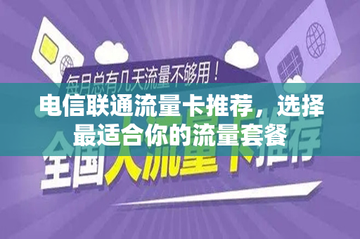 电信联通流量卡推荐，选择最适合你的流量套餐