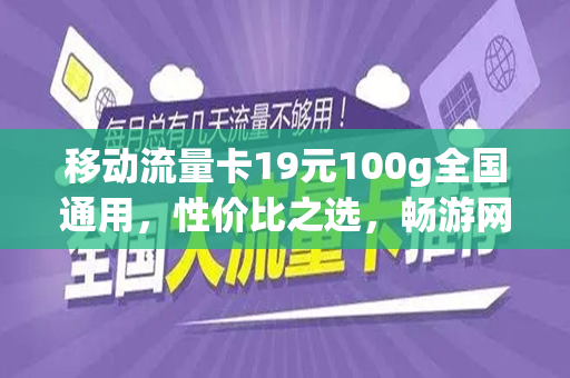 移动流量卡19元100g全国通用，性价比之选，畅游网络世界