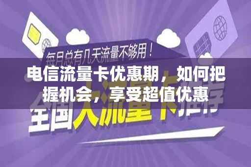 电信流量卡优惠期，如何把握机会，享受超值优惠