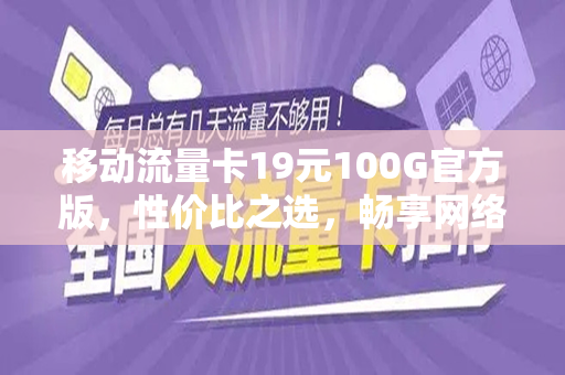 移动流量卡19元100G官方版，性价比之选，畅享网络世界