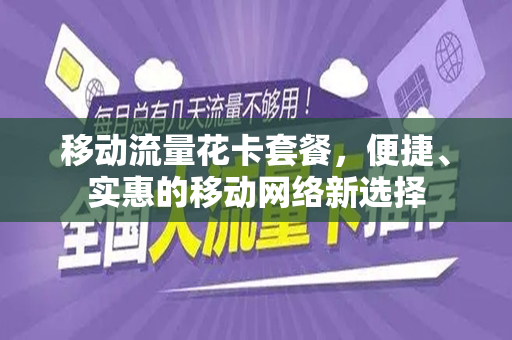 移动流量花卡套餐，便捷、实惠的移动网络新选择