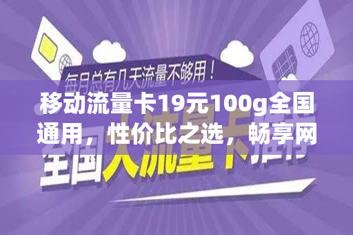 移动流量卡19元100g全国通用，性价比之选，畅享网络世界