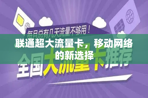 联通超大流量卡，移动网络的新选择