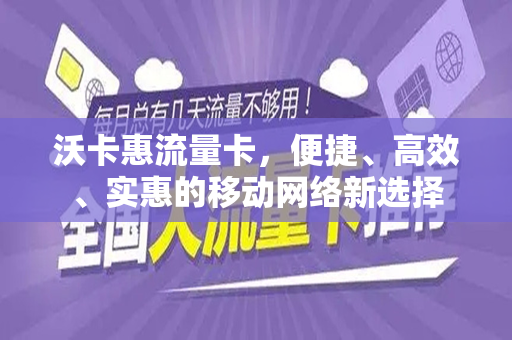 沃卡惠流量卡，便捷、高效、实惠的移动网络新选择