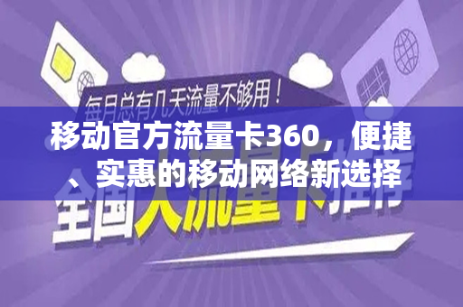 移动官方流量卡360，便捷、实惠的移动网络新选择