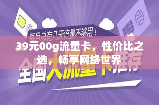 39元00g流量卡，性价比之选，畅享网络世界
