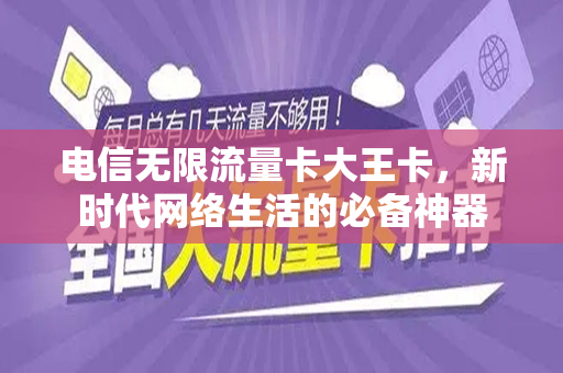 电信无限流量卡大王卡，新时代网络生活的必备神器