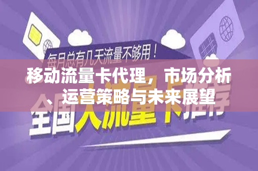 移动流量卡代理，市场分析、运营策略与未来展望