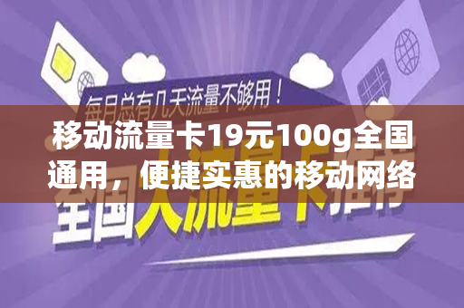 移动流量卡19元100g全国通用，便捷实惠的移动网络新选择