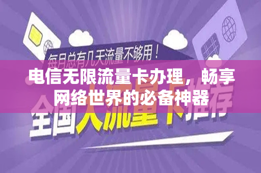 电信无限流量卡办理，畅享网络世界的必备神器
