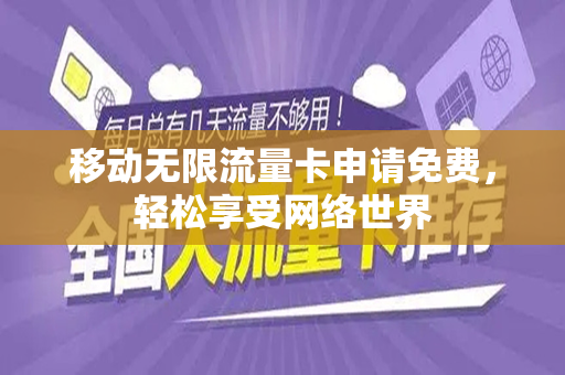 移动无限流量卡申请免费，轻松享受网络世界