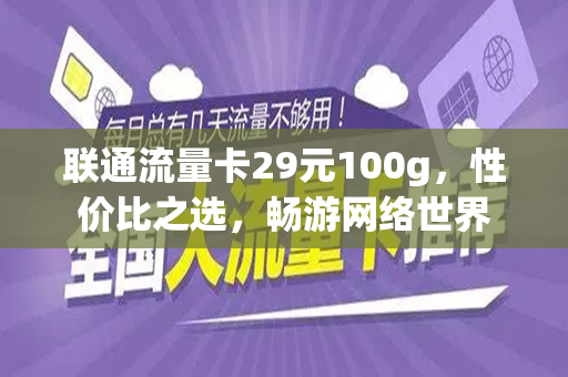 联通流量卡29元100g，性价比之选，畅游网络世界