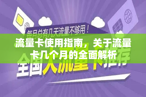 流量卡使用指南，关于流量卡几个月的全面解析