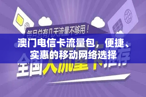 澳门电信卡流量包，便捷、实惠的移动网络选择